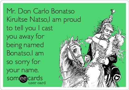 Mr. Don Carlo Bonatso
Kirultse Natso,I am proud
to tell you I cast
you away for
being named
Bonatso.I am
so sorry for
your name.