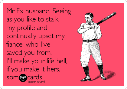 Mr Ex husband. Seeing
as you like to stalk
my profile and
continually upset my
fiance, who I've
saved you from, 
I'll make your life hell,
if you make it hers.