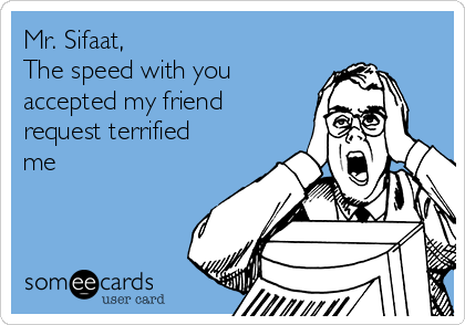 Mr. Sifaat, 
The speed with you
accepted my friend
request terrified
me