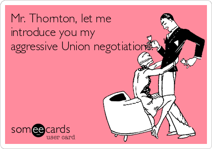 Mr. Thornton, let me
introduce you my
aggressive Union negotiations.
