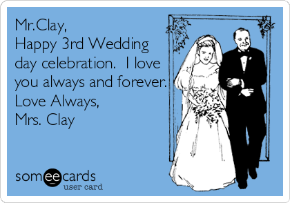 Mr.Clay,
Happy 3rd Wedding
day celebration.  I love
you always and forever.
Love Always,
Mrs. Clay