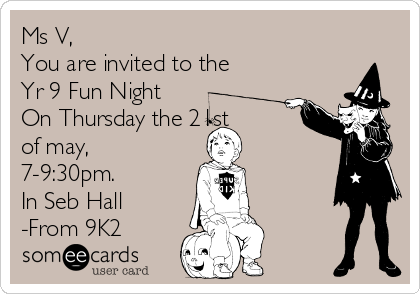 Ms V,
You are invited to the
Yr 9 Fun Night
On Thursday the 21st
of may,
7-9:30pm.
In Seb Hall
-From 9K2