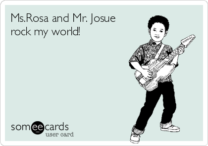 Ms.Rosa and Mr. Josue
rock my world!
