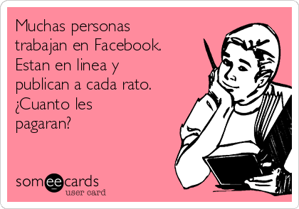 Muchas personas
trabajan en Facebook.
Estan en linea y
publican a cada rato.
¿Cuanto les
pagaran?