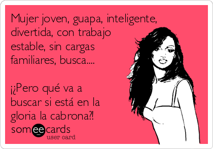 Mujer joven, guapa, inteligente,
divertida, con trabajo
estable, sin cargas
familiares, busca....

¡¿Pero qué va a
buscar si está en la
gloria la cabrona?!