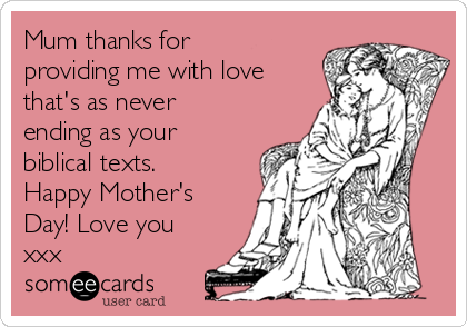 Mum thanks for
providing me with love
that's as never
ending as your
biblical texts.
Happy Mother's
Day! Love you
xxx