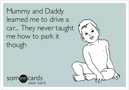 Mummy and Daddy
learned me to drive a
car... They never taught
me how to park it
though