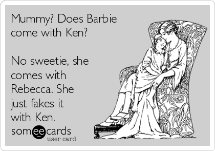 Mummy? Does Barbie
come with Ken?

No sweetie, she
comes with
Rebecca. She
just fakes it
with Ken.