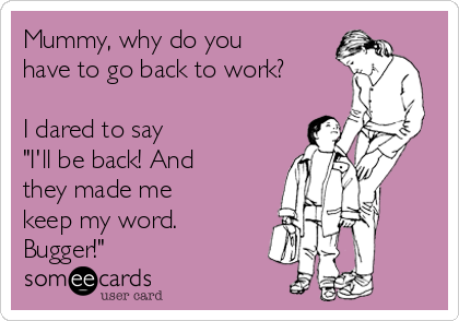 Mummy, why do you
have to go back to work?

I dared to say
"I'll be back! And
they made me
keep my word.
Bugger!"