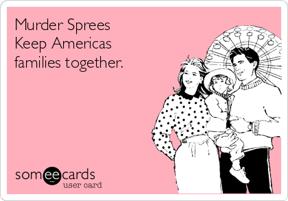 Murder Sprees
Keep Americas
families together. 