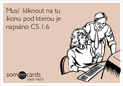 Musíš kliknout na tu 
ikonu pod kterou je
napsáno CS 1.6