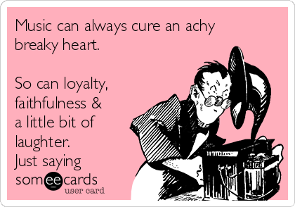 Music can always cure an achy
breaky heart.

So can loyalty, 
faithfulness &
a little bit of
laughter.
Just saying