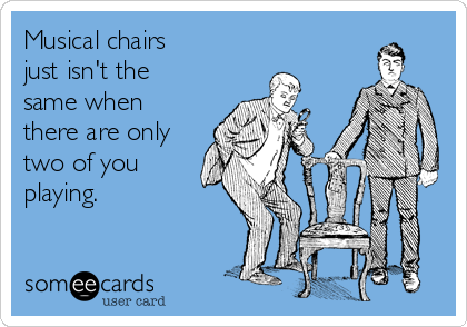 Musical chairs
just isn't the
same when
there are only
two of you
playing.