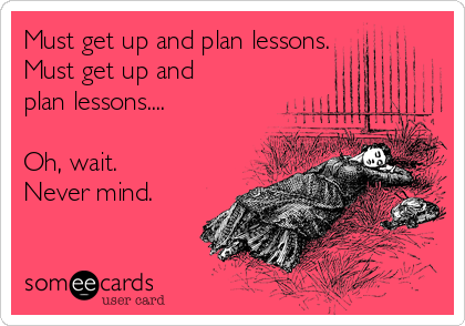 Must get up and plan lessons.
Must get up and
plan lessons....

Oh, wait.  
Never mind.
