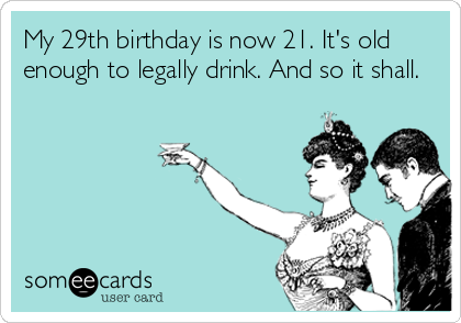 My 29th birthday is now 21. It's old
enough to legally drink. And so it shall. 