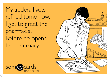 My adderall gets
refilled tomorrow,
I get to greet the
pharmacist
Before he opens
the pharmacy