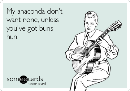 My anaconda don't
want none, unless
you've got buns
hun.