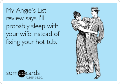 My Angie's List
review says I'll
probably sleep with
your wife instead of
fixing your hot tub.