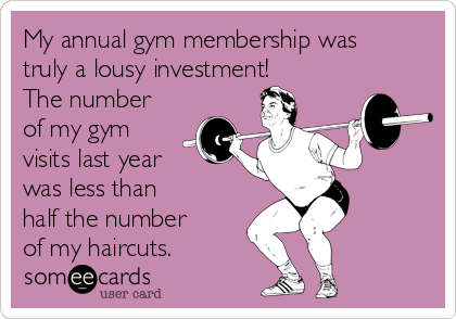 My annual gym membership was
truly a lousy investment!
The number
of my gym
visits last year
was less than 
half the number
of my haircuts.