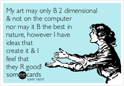 My art may only B 2 dimensional
& not on the computer
nor may it B the best in
nature, however I have
ideas that
create it & I
feel that
they R good!