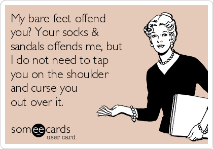 My bare feet offend
you? Your socks &
sandals offends me, but
I do not need to tap
you on the shoulder
and curse you
out over it.