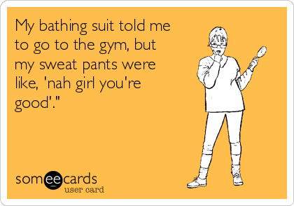 My bathing suit told me
to go to the gym, but
my sweat pants were
like, 'nah girl you're
good'."
