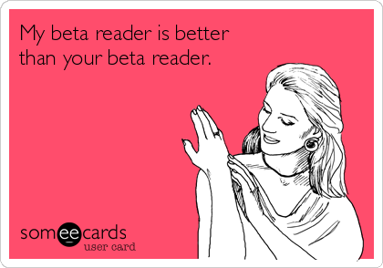 My beta reader is better
than your beta reader. 