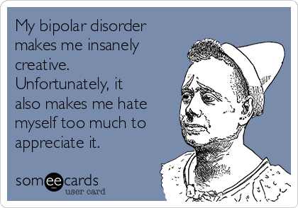 My bipolar disorder
makes me insanely
creative.
Unfortunately, it
also makes me hate
myself too much to 
appreciate it. 