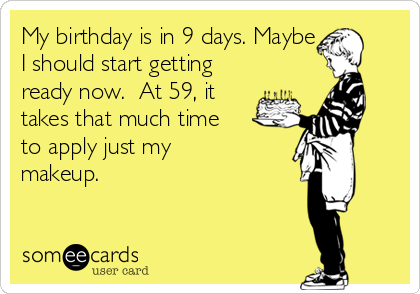 My birthday is in 9 days. Maybe 
I should start getting
ready now.  At 59, it
takes that much time
to apply just my
makeup.