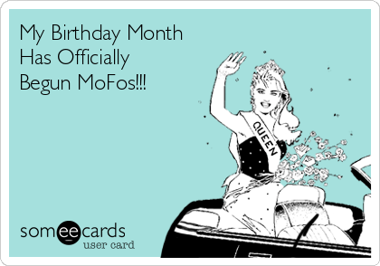 My Birthday Month
Has Officially
Begun MoFos!!!