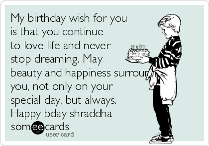 My birthday wish for you
is that you continue
to love life and never
stop dreaming. May
beauty and happiness surround
you, not only on your
special day, but always.
Happy bday shraddha