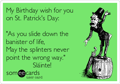 My Birthday wish for you
on St. Patrick's Day:

"As you slide down the
banister of life,
May the splinters never
point the wrong way."
              Sláinte!