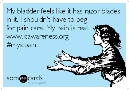 My bladder feels like it has razor blades
in it. I shouldn't have to beg
for pain care. My pain is real. 
www.icawareness.org
#myicpain
