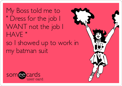 My Boss told me to
" Dress for the job I
WANT not the job I
HAVE "
so I showed up to work in
my batman suit 