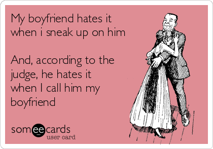 My boyfriend hates it
when i sneak up on him

And, according to the
judge, he hates it
when I call him my
boyfriend