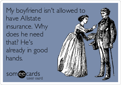 My boyfriend isn't allowed to
have Allstate
insurance. Why
does he need
that? He's
already in good
hands. 