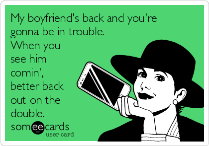 My boyfriend's back and you're
gonna be in trouble.
When you
see him
comin',
better back
out on the
double.