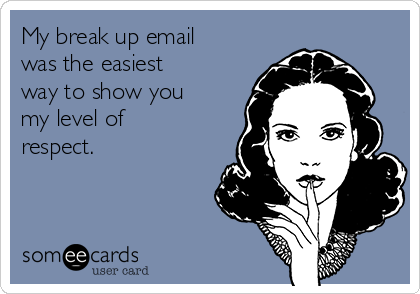 My break up email
was the easiest
way to show you
my level of
respect.