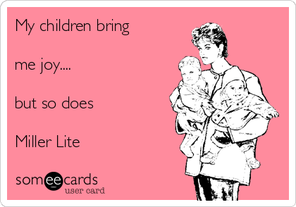 My children bring

me joy....

but so does

Miller Lite