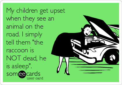 My children get upset
when they see an
animal on the
road. I simply
tell them "the
raccoon is
NOT dead, he
is asleep". 