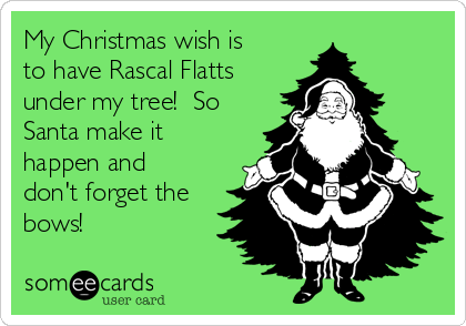 My Christmas wish is
to have Rascal Flatts
under my tree!  So
Santa make it
happen and
don't forget the
bows!