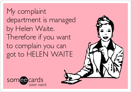 My complaint
department is managed
by Helen Waite.
Therefore if you want
to complain you can
got to HELEN WAITE