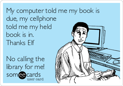 My computer told me my book is
due, my cellphone
told me my held
book is in.
Thanks Elf

No calling the
library for me!