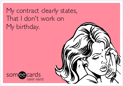 My contract clearly states,
That I don't work on
My birthday.