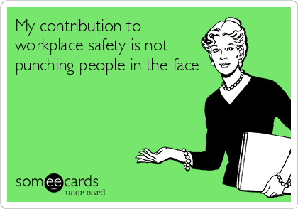 My contribution to
workplace safety is not
punching people in the face