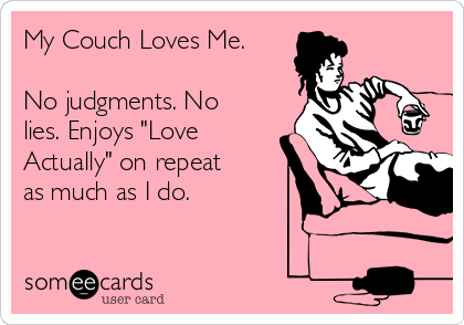 My Couch Loves Me. 

No judgments. No
lies. Enjoys "Love
Actually" on repeat
as much as I do. 