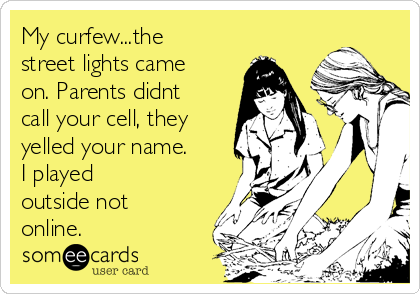 My curfew...the
street lights came
on. Parents didnt
call your cell, they
yelled your name.
I played
outside not
online. 