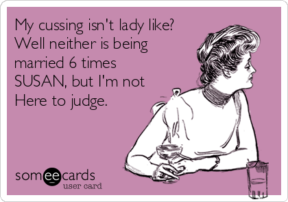 My cussing isn't lady like?
Well neither is being
married 6 times
SUSAN, but I'm not
Here to judge.