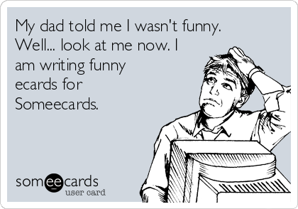 My dad told me I wasn't funny.
Well... look at me now. I
am writing funny
ecards for
Someecards.