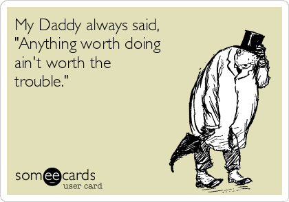 My Daddy always said,
"Anything worth doing
ain't worth the
trouble." 